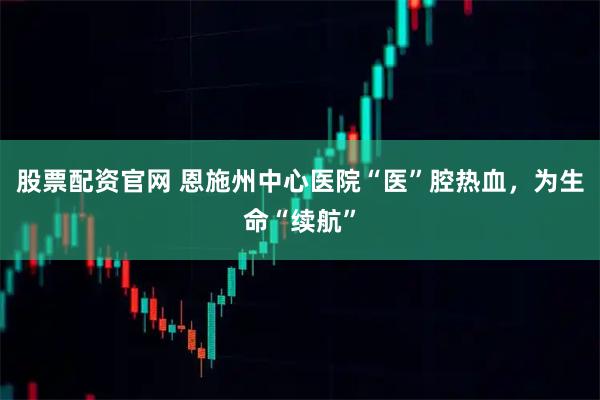 股票配资官网 恩施州中心医院“医”腔热血，为生命“续航”