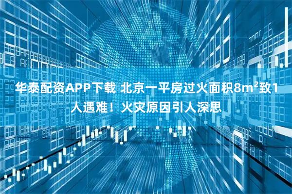 华泰配资APP下载 北京一平房过火面积8m²致1人遇难！火灾原因引人深思