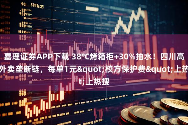 嘉理证券APP下载 38℃烤箱柜+30%抽水！四川高校外卖垄断链，每单1元"校方保护费"上热搜
