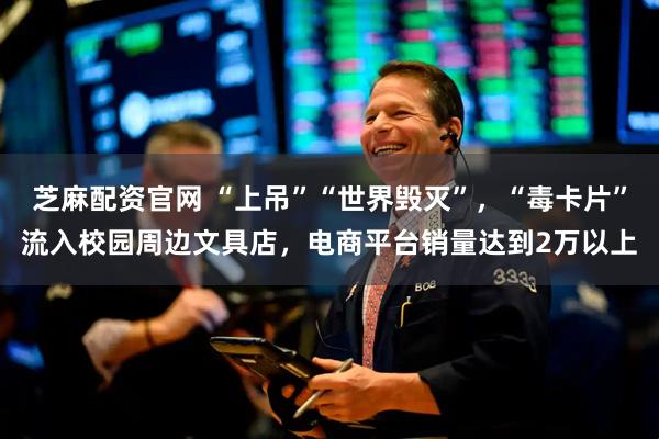 芝麻配资官网 “上吊”“世界毁灭”，“毒卡片”流入校园周边文具店，电商平台销量达到2万以上