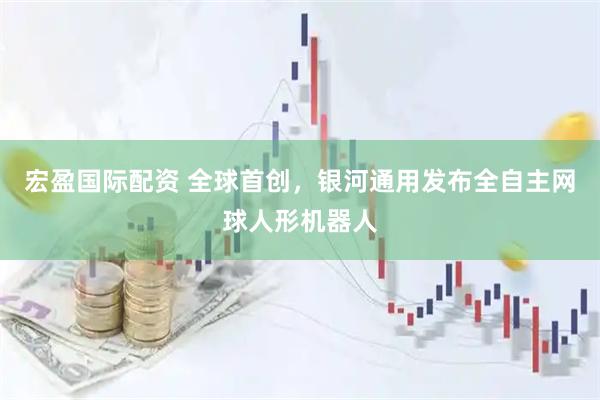 宏盈国际配资 全球首创，银河通用发布全自主网球人形机器人