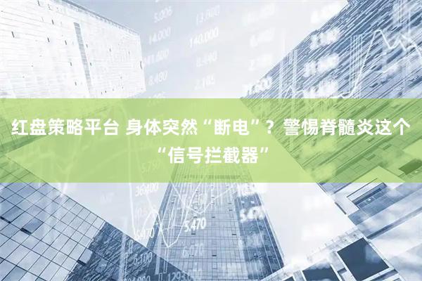 红盘策略平台 身体突然“断电”？警惕脊髓炎这个“信号拦截器”