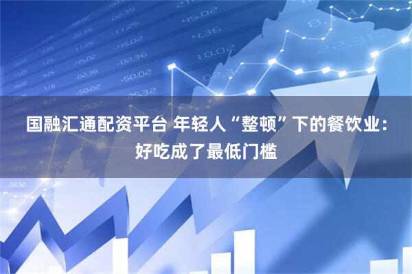 国融汇通配资平台 年轻人“整顿”下的餐饮业：好吃成了最低门槛