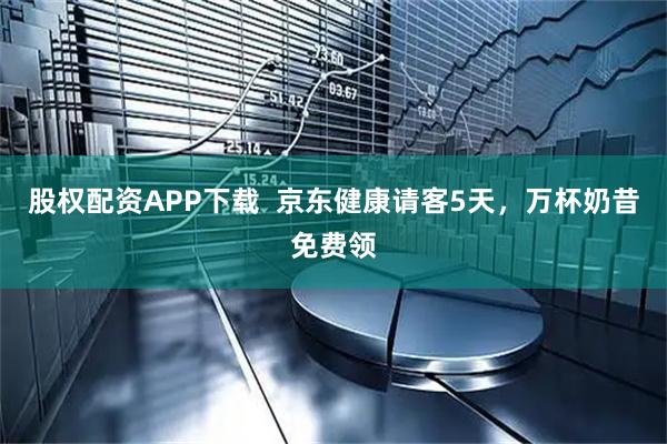 股权配资APP下载  京东健康请客5天，万杯奶昔免费领