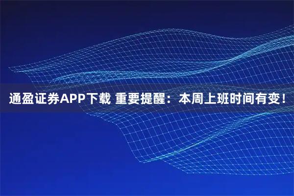 通盈证券APP下载 重要提醒：本周上班时间有变！