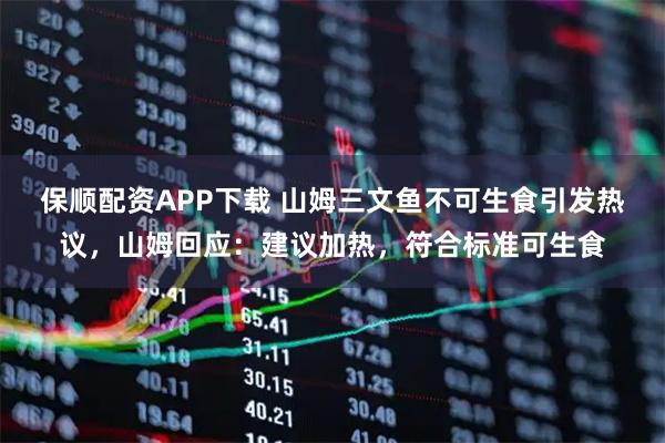 保顺配资APP下载 山姆三文鱼不可生食引发热议，山姆回应：建议加热，符合标准可生食
