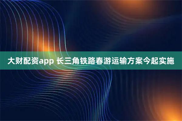 大财配资app 长三角铁路春游运输方案今起实施
