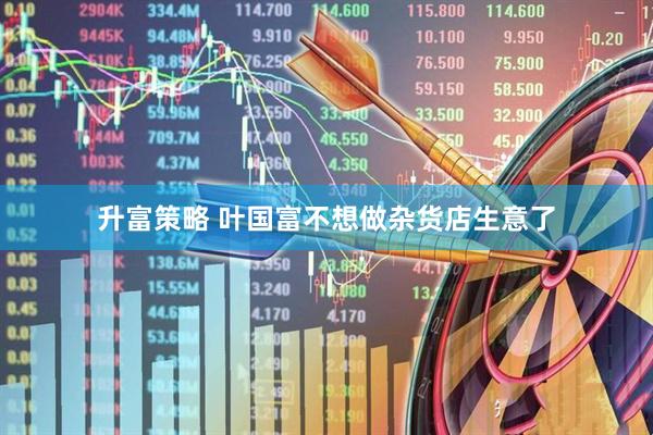 升富策略 叶国富不想做杂货店生意了