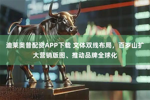 迪莱奥普配资APP下载 文体双线布局，百岁山扩大营销版图、推动品牌全球化