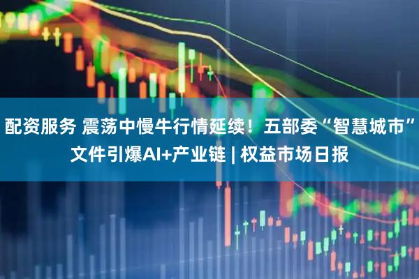 配资服务 震荡中慢牛行情延续！五部委“智慧城市”文件引爆AI+产业链 | 权益市场日报