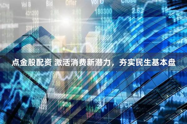 点金股配资 激活消费新潜力，夯实民生基本盘