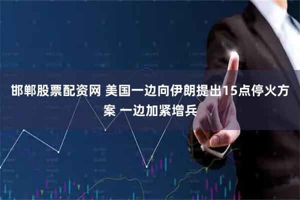 邯郸股票配资网 美国一边向伊朗提出15点停火方案 一边加紧增兵