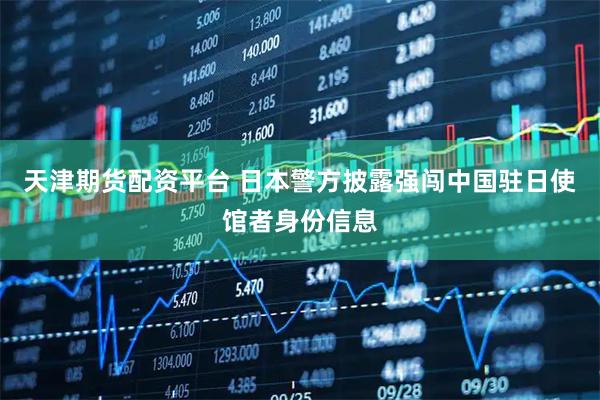 天津期货配资平台 日本警方披露强闯中国驻日使馆者身份信息