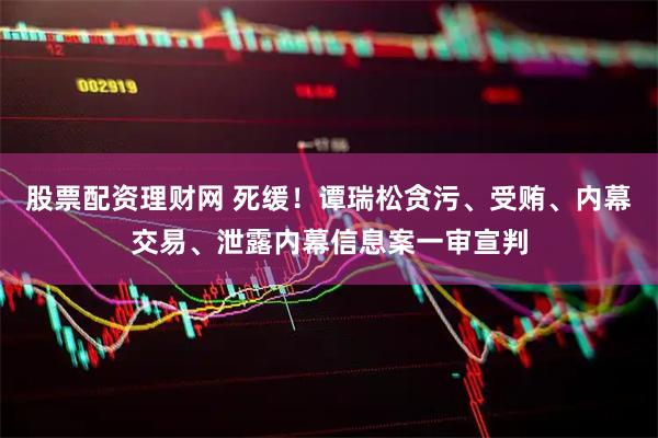 股票配资理财网 死缓！谭瑞松贪污、受贿、内幕交易、泄露内幕信息案一审宣判