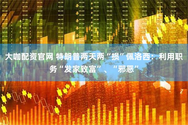 大咖配资官网 特朗普两天两“损”佩洛西：利用职务“发家致富”、“邪恶”