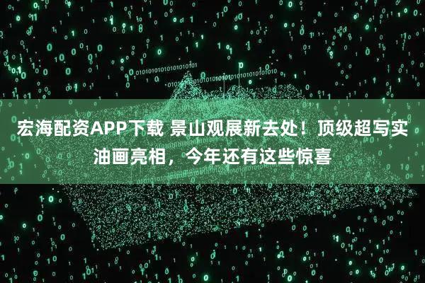 宏海配资APP下载 景山观展新去处！顶级超写实油画亮相，今年还有这些惊喜