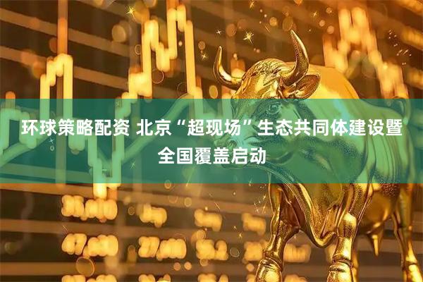 环球策略配资 北京“超现场”生态共同体建设暨全国覆盖启动