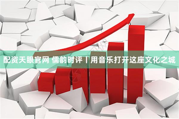 配资天眼官网 儒韵时评丨用音乐打开这座文化之城