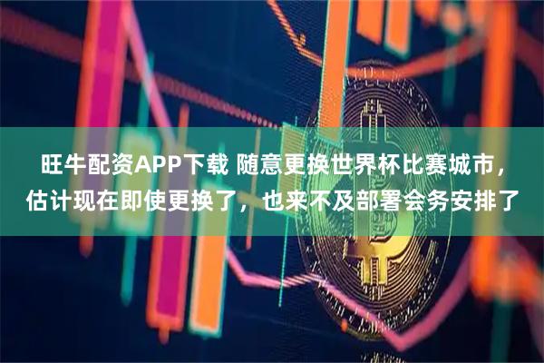 旺牛配资APP下载 随意更换世界杯比赛城市，估计现在即使更换了，也来不及部署会务安排了