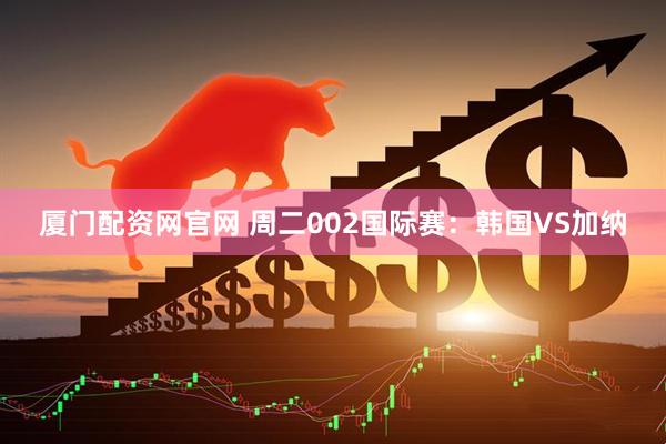 厦门配资网官网 周二002国际赛：韩国VS加纳