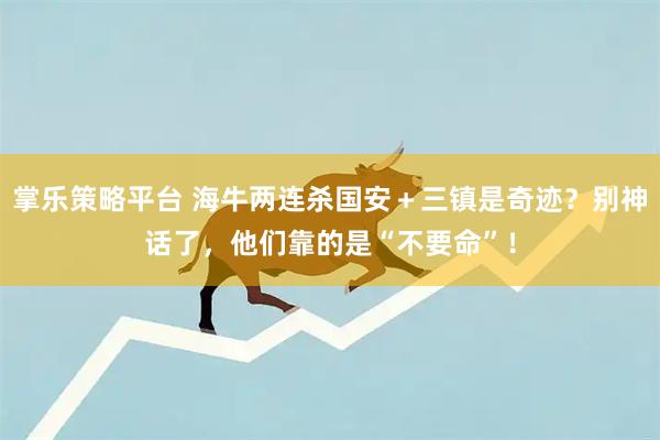 掌乐策略平台 海牛两连杀国安＋三镇是奇迹？别神话了，他们靠的是“不要命”！