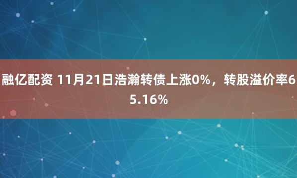 融亿配资 11月21日浩瀚转债上涨0%，转股溢价率65.16%