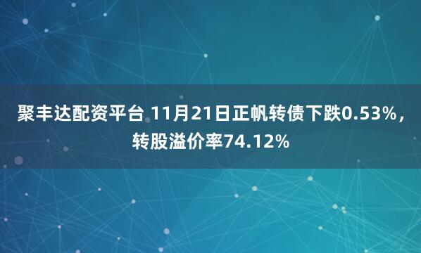 聚丰达配资平台 11月21日正帆转债下跌0.53%，转股溢价率74.12%
