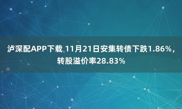 泸深配APP下载 11月21日安集转债下跌1.86%，转股溢价率28.83%