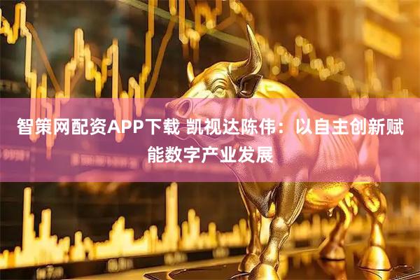 智策网配资APP下载 凯视达陈伟：以自主创新赋能数字产业发展