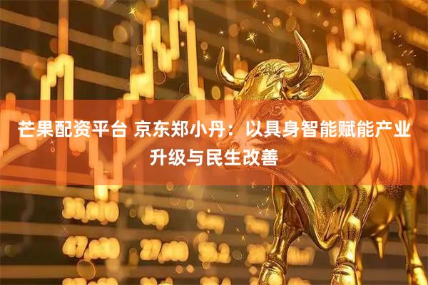 芒果配资平台 京东郑小丹：以具身智能赋能产业升级与民生改善