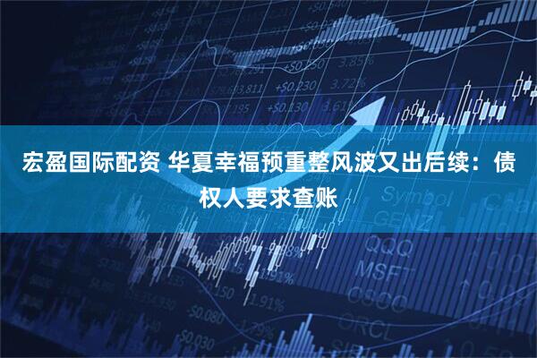 宏盈国际配资 华夏幸福预重整风波又出后续：债权人要求查账