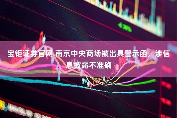 宝钜证券官网 南京中央商场被出具警示函，涉信息披露不准确