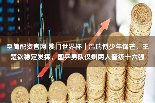 至简配资官网 澳门世界杯｜温瑞博少年锋芒，王楚钦稳定发挥，国乒男队仅剩两人晋级十六强