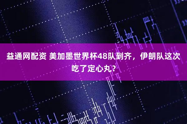 益通网配资 美加墨世界杯48队到齐，伊朗队这次吃了定心丸？