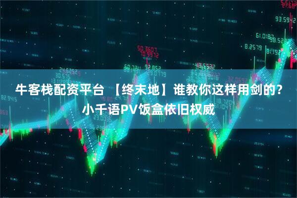 牛客栈配资平台 【终末地】谁教你这样用剑的？小千语PV饭盒依旧权威