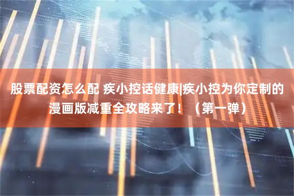 股票配资怎么配 疾小控话健康|疾小控为你定制的漫画版减重全攻略来了！（第一弹）