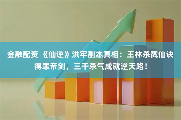 金融配资 《仙逆》洪牢副本真相：王林杀戮仙诀得罪帝剑，三千杀气成就逆天路！