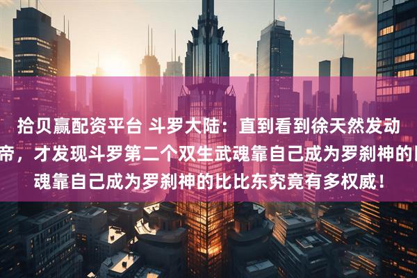 拾贝赢配资平台 斗罗大陆：直到看到徐天然发动政变夺下日月帝国皇帝，才发现斗罗第二个双生武魂靠自己成为罗刹神的比比东究竟有多权威！