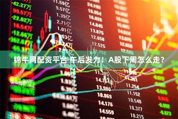 锦牛网配资平台 午后发力！A股下周怎么走？