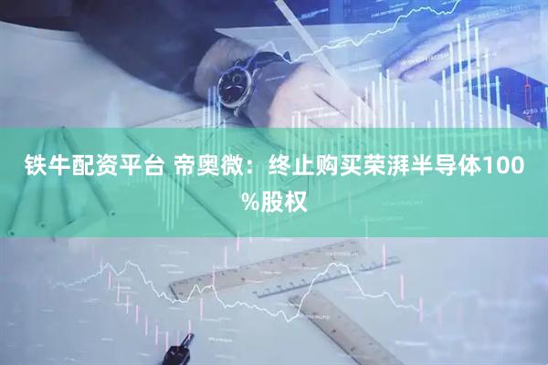 铁牛配资平台 帝奥微：终止购买荣湃半导体100%股权