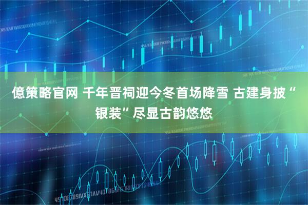 億策略官网 千年晋祠迎今冬首场降雪 古建身披“银装”尽显古韵悠悠