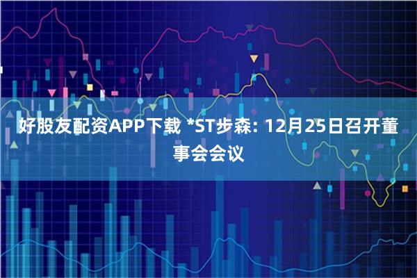 好股友配资APP下载 *ST步森: 12月25日召开董事会会议