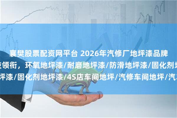 襄樊股票配资网平台 2026年汽修厂地坪漆品牌实力盘点：西卡弗科技领衔，环氧地坪漆/耐磨地坪漆/防滑地坪漆/固化剂地坪漆/4S店车间地坪/汽修车间地坪/汽车美容地坪