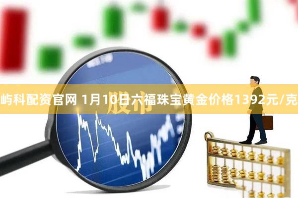 屿科配资官网 1月10日六福珠宝黄金价格1392元/克
