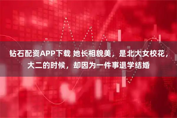 钻石配资APP下载 她长相貌美，是北大女校花，大二的时候，却因为一件事退学结婚