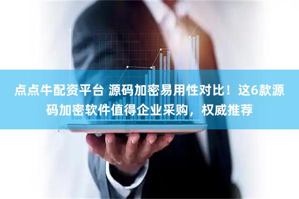 点点牛配资平台 源码加密易用性对比！这6款源码加密软件值得企业采购，权威推荐