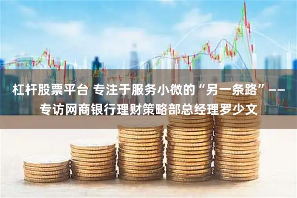 杠杆股票平台 专注于服务小微的“另一条路”——专访网商银行理财策略部总经理罗少文