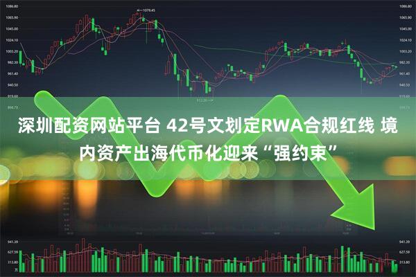 深圳配资网站平台 42号文划定RWA合规红线 境内资产出海代币化迎来“强约束”