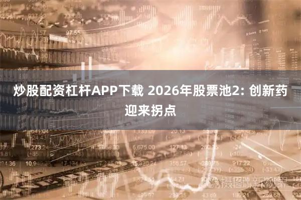 炒股配资杠杆APP下载 2026年股票池2: 创新药迎来拐点