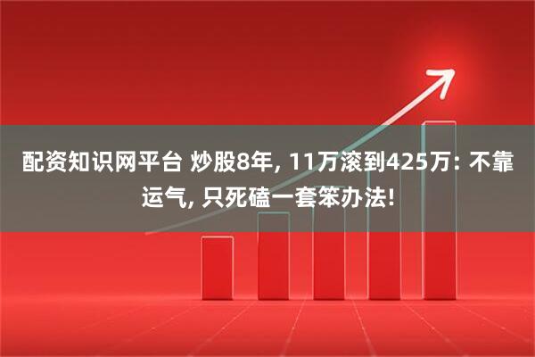 配资知识网平台 炒股8年, 11万滚到425万: 不靠运气, 只死磕一套笨办法!